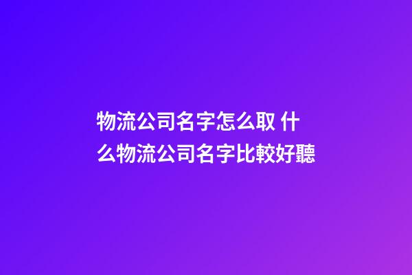 物流公司名字怎么取 什么物流公司名字比較好聽-第1張-公司起名-玄機派